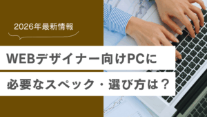 WEBデザイナー向けパソコンに必要なスペックや選び方は？初心者必見の選び方ガイド【2026年最新】の記事